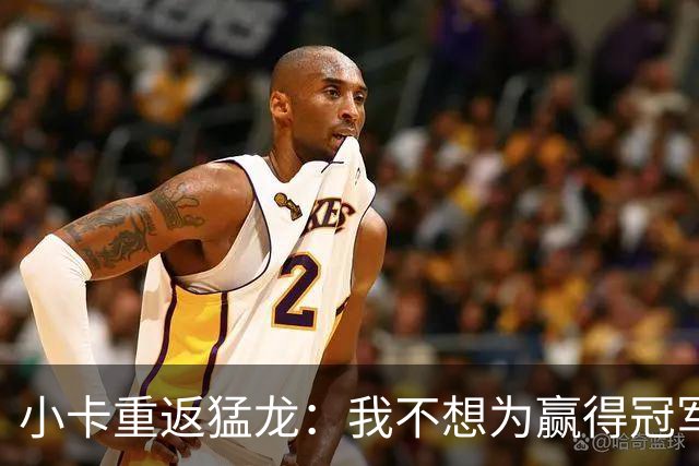 小卡重返猛龙：我不想为赢得冠军而频繁更换球队