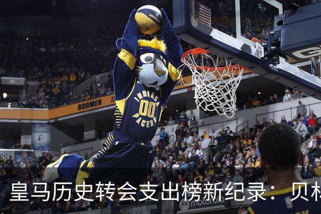皇马历史转会支出榜新纪录：贝林厄姆领衔