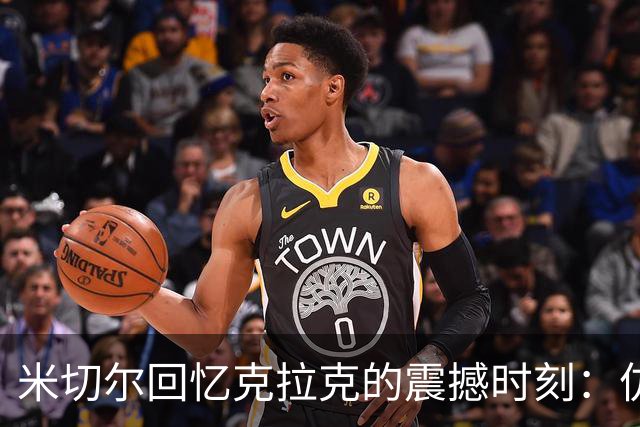 米切尔回忆克拉克的震撼时刻：仿佛置身于巨星盛况