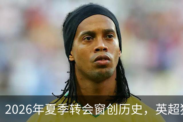2026年夏季转会窗创历史，英超独占40亿欧元支出